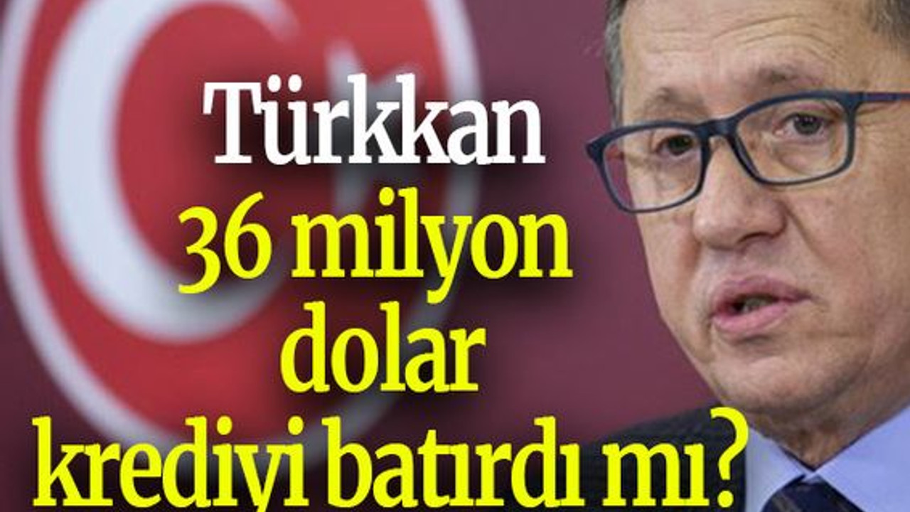 Türkkan 36 milyon dolar krediyi batırdı mı?